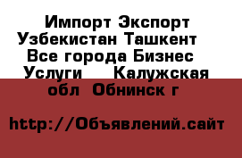 Импорт-Экспорт Узбекистан Ташкент  - Все города Бизнес » Услуги   . Калужская обл.,Обнинск г.